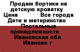 Продам бортики на детскую кроватку › Цена ­ 1 000 - Все города Дети и материнство » Постельные принадлежности   . Ивановская обл.,Иваново г.